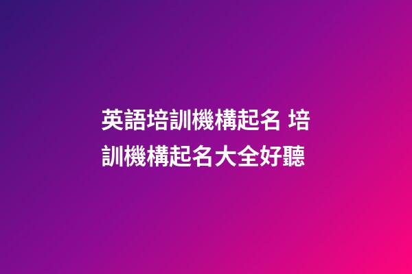 英語培訓機構起名 培訓機構起名大全好聽-第1張-公司起名-玄機派